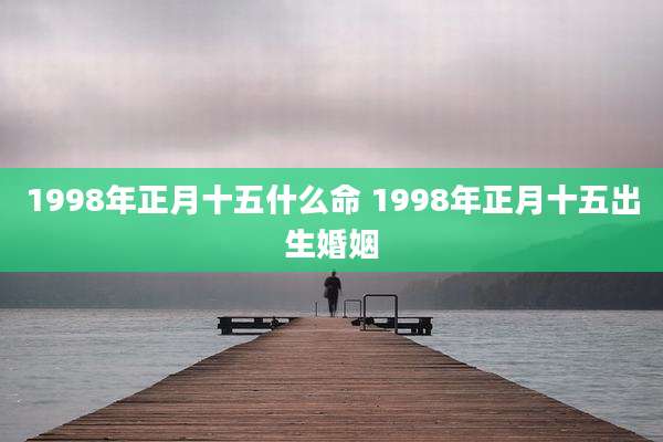 1998年正月十五什么命 1998年正月十五出生婚姻