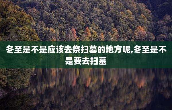 冬至是不是应该去祭扫墓的地方呢,冬至是不是要去扫墓