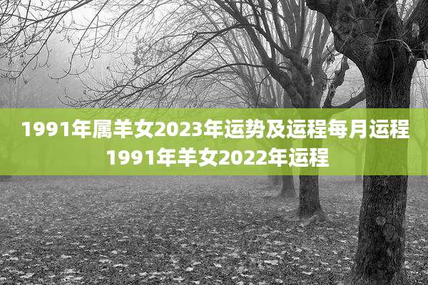 1991年属羊女2023年运势及运程每月运程 1991年羊女2022年运程