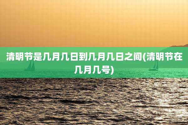 清明节是几月几日到几月几日之间(清明节在几月几号)
