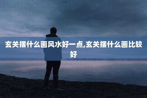玄关摆什么画风水好一点,玄关摆什么画比较好
