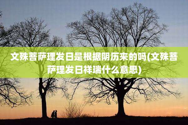 文殊菩萨理发日是根据阴历来的吗(文殊菩萨理发日祥瑞什么意思)