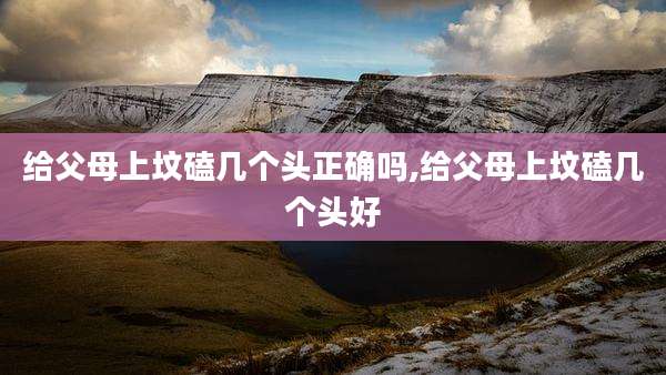 给父母上坟磕几个头正确吗,给父母上坟磕几个头好