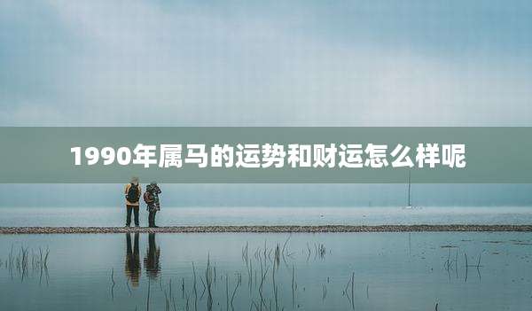 1990年属马的运势和财运怎么样呢