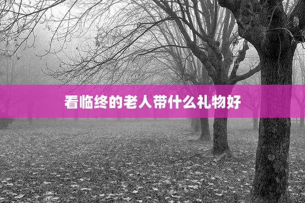 看临终的老人带什么礼物好
