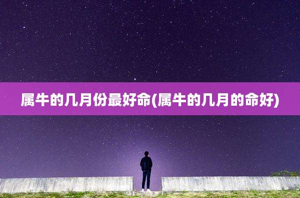 属牛的几月份最好命(属牛的几月的命好)