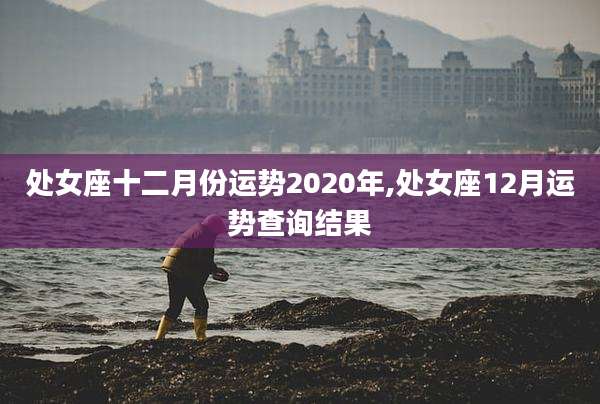 处女座十二月份运势2020年,处女座12月运势查询结果
