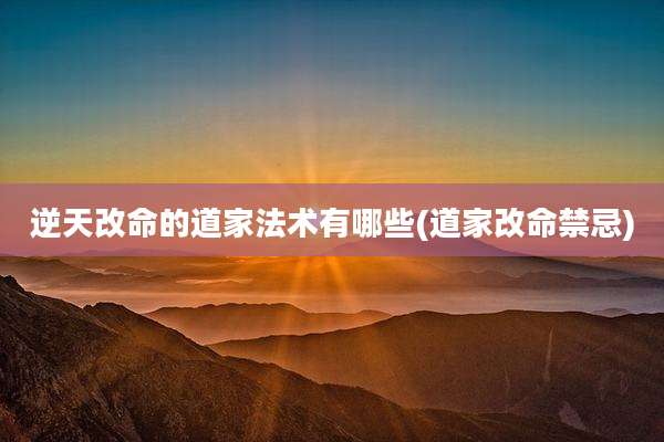 逆天改命的道家法术有哪些(道家改命禁忌)