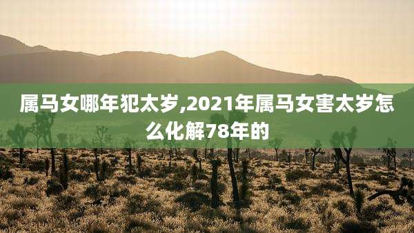 属马女哪年犯太岁,2021年属马女害太岁怎么化解78年的