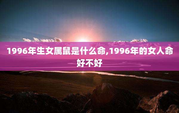 1996年生女属鼠是什么命,1996年的女人命好不好