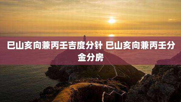 巳山亥向兼丙壬吉度分针 巳山亥向兼丙壬分金分房