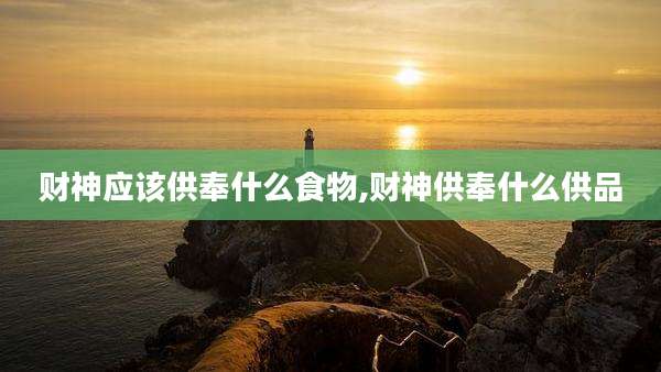 财神应该供奉什么食物,财神供奉什么供品
