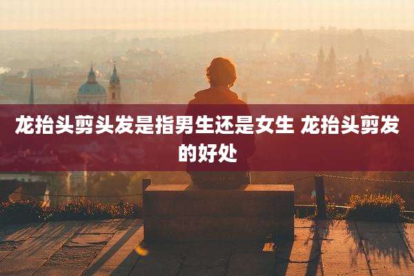 龙抬头剪头发是指男生还是女生 龙抬头剪发的好处