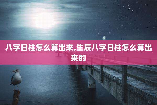 八字日柱怎么算出来,生辰八字日柱怎么算出来的