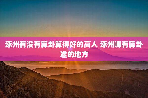 涿州有没有算卦算得好的高人 涿州哪有算卦准的地方