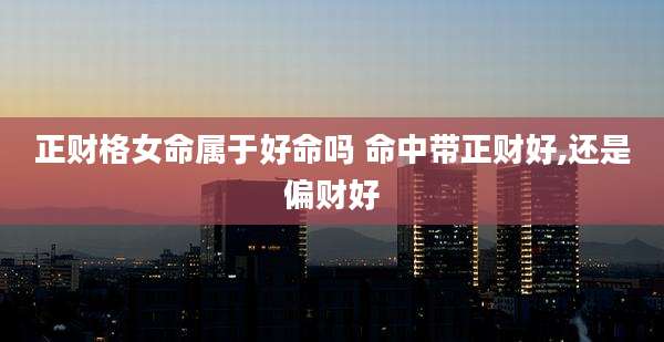 正财格女命属于好命吗 命中带正财好,还是偏财好