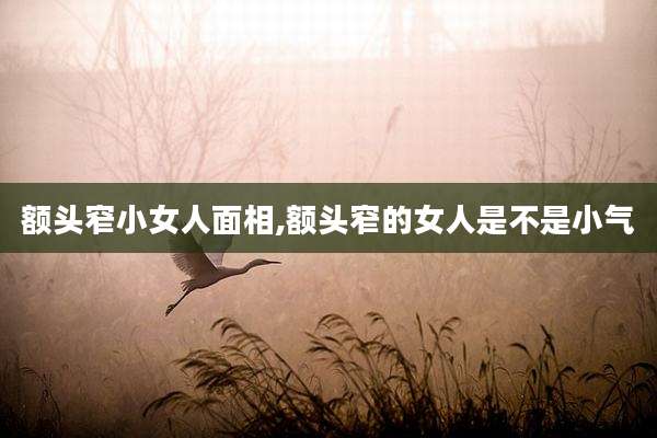 额头窄小女人面相,额头窄的女人是不是小气