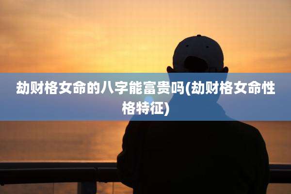 劫财格女命的八字能富贵吗(劫财格女命性格特征)