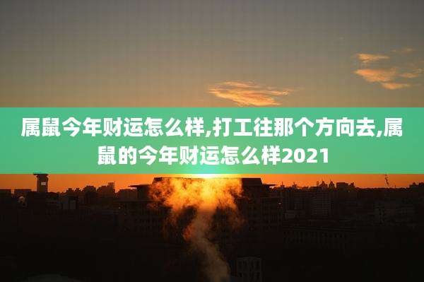 属鼠今年财运怎么样,打工往那个方向去,属鼠的今年财运怎么样2021
