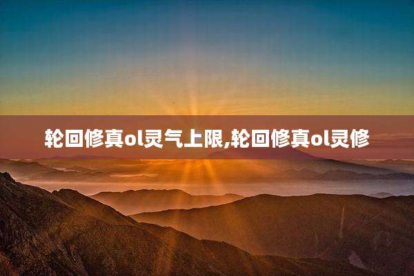 轮回修真ol灵气上限,轮回修真ol灵修