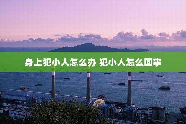 身上犯小人怎么办 犯小人怎么回事