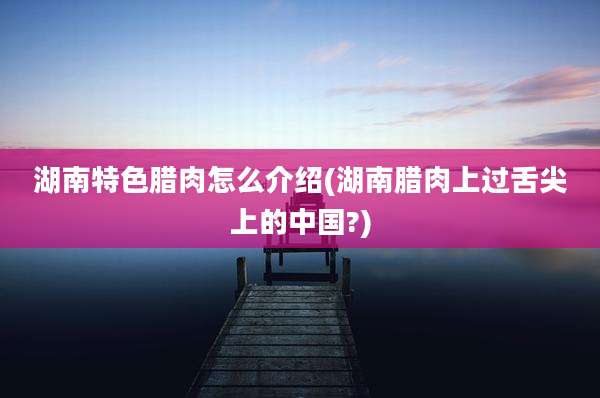 湖南特色腊肉怎么介绍(湖南腊肉上过舌尖上的中国?)