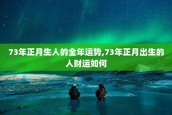 73年正月生人的全年运势,73年正月出生的人财运如何