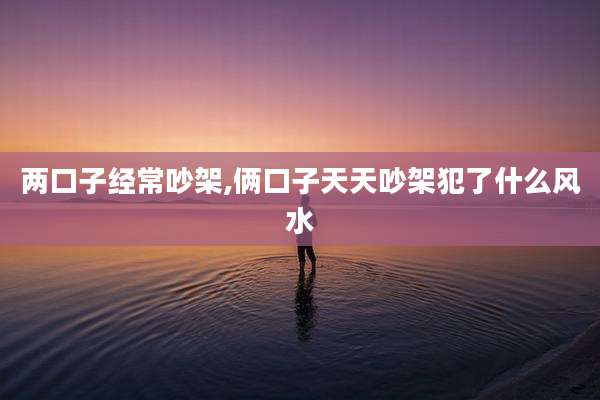 两口子经常吵架,俩口子天天吵架犯了什么风水