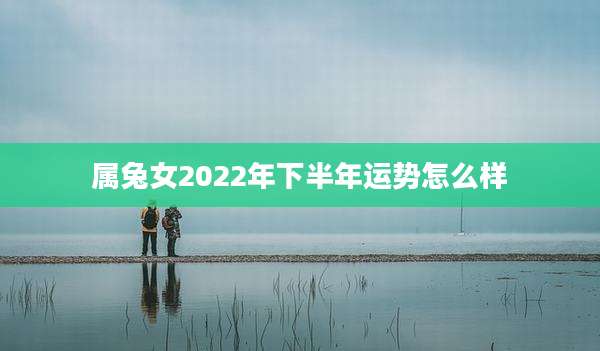 属兔女2022年下半年运势怎么样