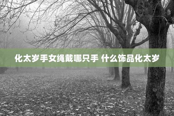 化太岁手女绳戴哪只手 什么饰品化太岁