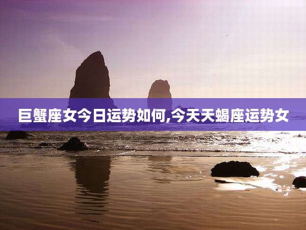 巨蟹座女今日运势如何,今天天蝎座运势女