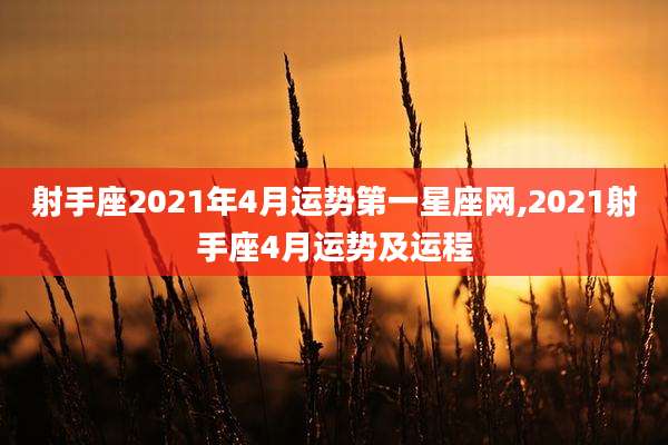 射手座2021年4月运势第一星座网,2021射手座4月运势及运程