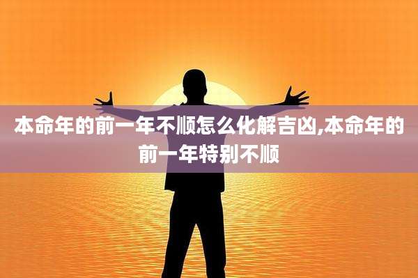 本命年的前一年不顺怎么化解吉凶,本命年的前一年特别不顺
