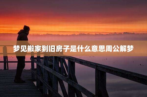 梦见搬家到旧房子是什么意思周公解梦