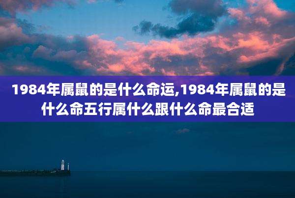 1984年属鼠的是什么命运,1984年属鼠的是什么命五行属什么跟什么命最合适