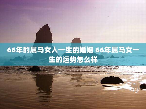 66年的属马女人一生的婚姻 66年属马女一生的运势怎么样
