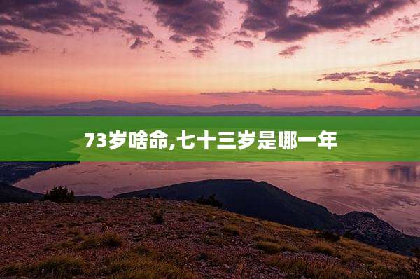 73岁啥命,七十三岁是哪一年