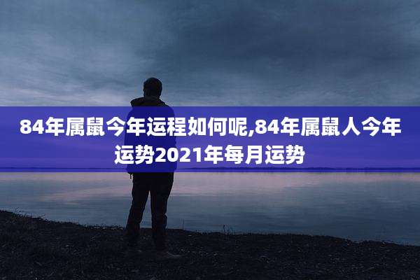 84年属鼠今年运程如何呢,84年属鼠人今年运势2021年每月运势