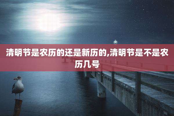 清明节是农历的还是新历的,清明节是不是农历几号