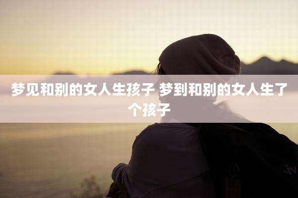 梦见和别的女人生孩子 梦到和别的女人生了个孩子