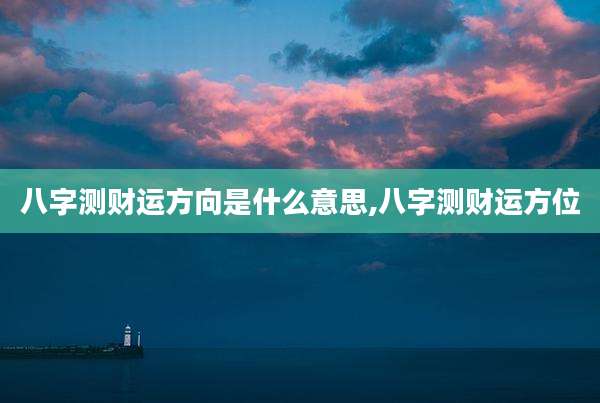八字测财运方向是什么意思,八字测财运方位