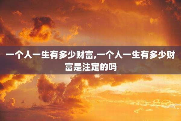 一个人一生有多少财富,一个人一生有多少财富是注定的吗