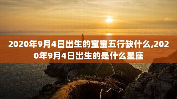 2020年9月4日出生的宝宝五行缺什么,2020年9月4日出生的是什么星座