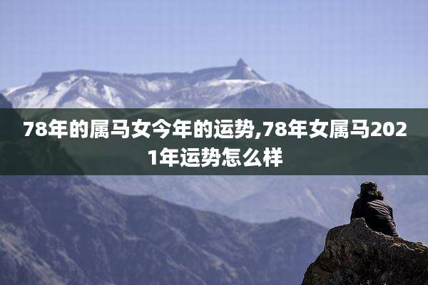78年的属马女今年的运势,78年女属马2021年运势怎么样