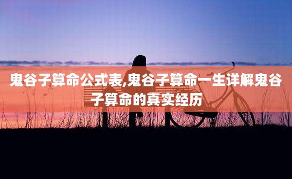 鬼谷子算命公式表,鬼谷子算命一生详解鬼谷子算命的真实经历