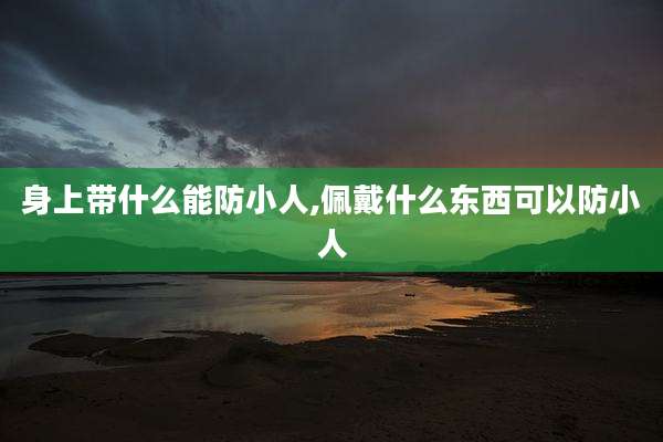 身上带什么能防小人,佩戴什么东西可以防小人