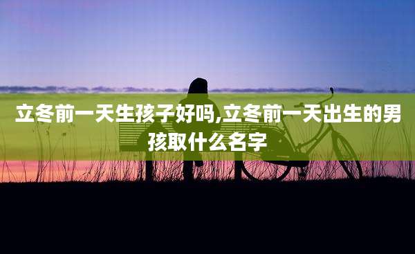 立冬前一天生孩子好吗,立冬前一天出生的男孩取什么名字