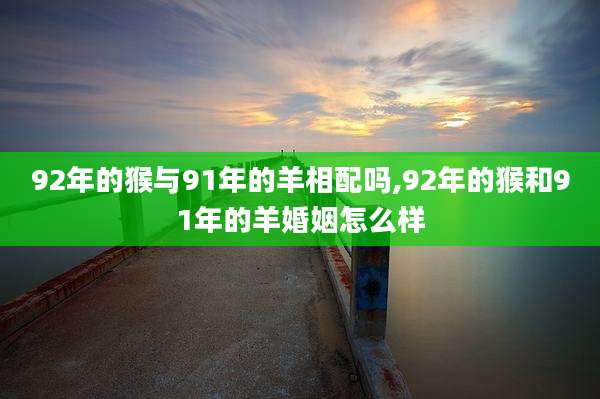 92年的猴与91年的羊相配吗,92年的猴和91年的羊婚姻怎么样