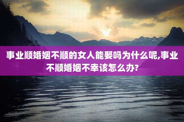 事业顺婚姻不顺的女人能娶吗为什么呢,事业不顺婚姻不幸该怎么办?