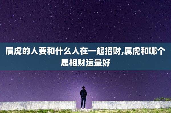 属虎的人要和什么人在一起招财,属虎和哪个属相财运最好